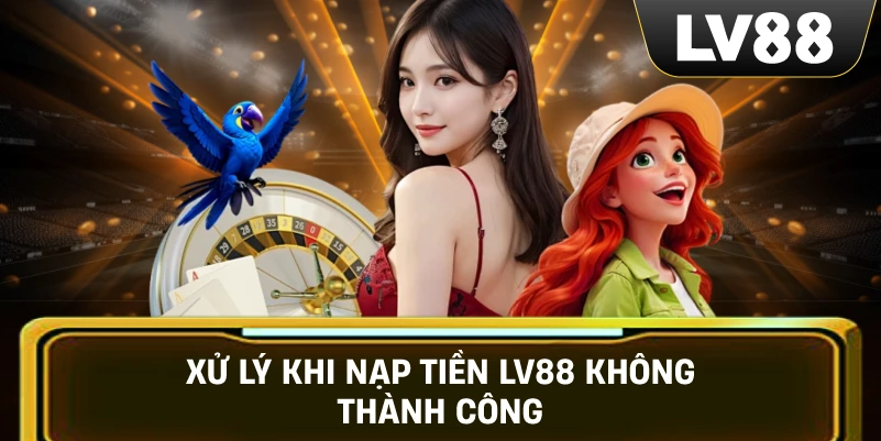 Xử Lý Khi Nạp Tiền LV88 Không Thành Công