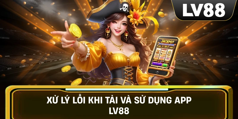 Xử Lý Lỗi Khi Tải Và Sử Dụng App LV88